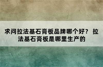 求问拉法基石膏板品牌哪个好？ 拉法基石膏板是哪里生产的